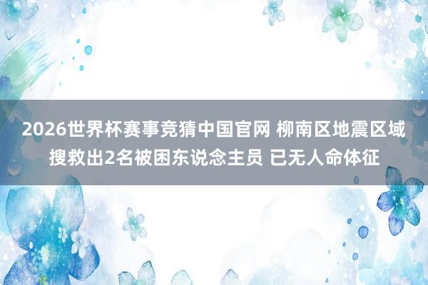 2026世界杯赛事竞猜中国官网 柳南区地震区域搜救出2名被困东说念主员 已无人命体征