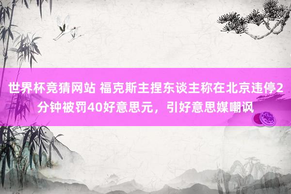 世界杯竞猜网站 福克斯主捏东谈主称在北京违停2分钟被罚40好意思元，引好意思媒嘲讽