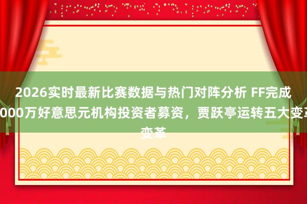 2026实时最新比赛数据与热门对阵分析 FF完成7000万好意思元机构投资者募资，贾跃亭运转五大变革