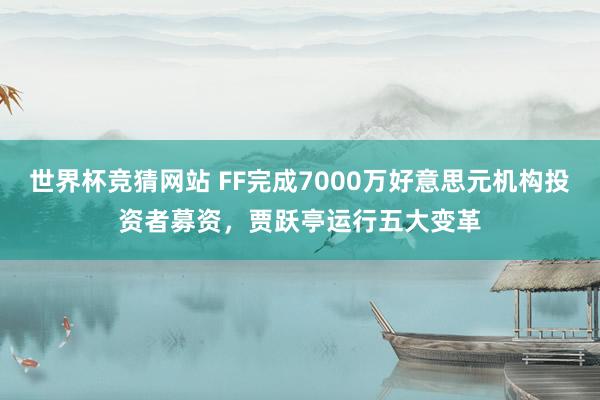世界杯竞猜网站 FF完成7000万好意思元机构投资者募资，贾跃亭运行五大变革