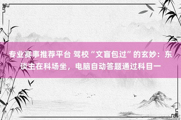 专业赛事推荐平台 驾校“文盲包过”的玄妙：东谈主在科场坐，电脑自动答题通过科目一
