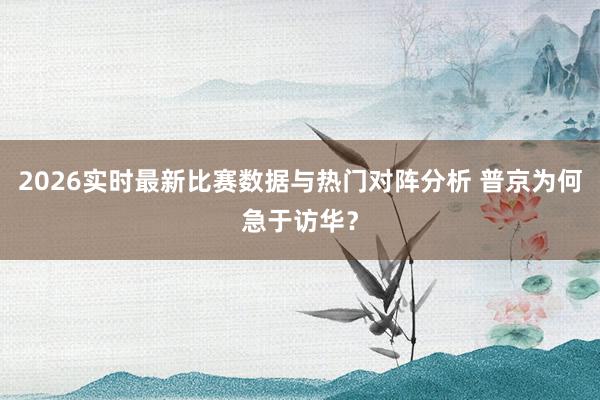 2026实时最新比赛数据与热门对阵分析 普京为何急于访华？