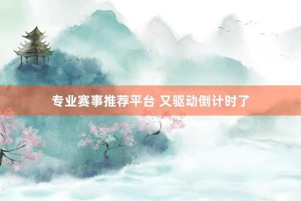 专业赛事推荐平台 又驱动倒计时了
