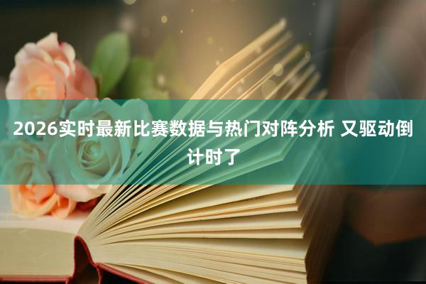 2026实时最新比赛数据与热门对阵分析 又驱动倒计时了