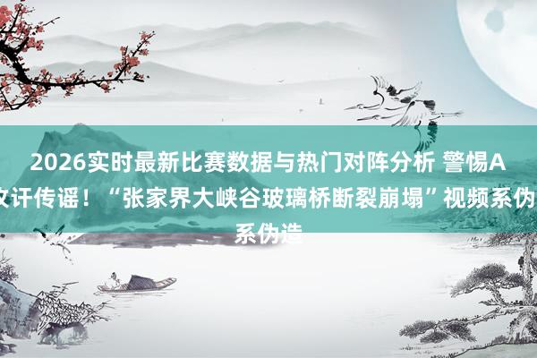 2026实时最新比赛数据与热门对阵分析 警惕AI攻讦传谣！“张家界大峡谷玻璃桥断裂崩塌”视频系伪造