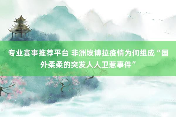 专业赛事推荐平台 非洲埃博拉疫情为何组成“国外柔柔的突发人人卫惹事件”