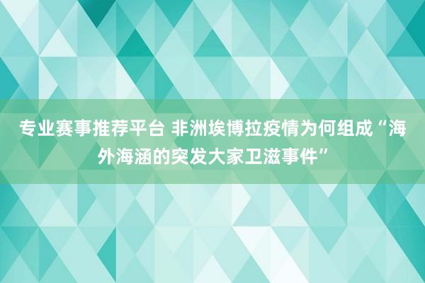 专业赛事推荐平台 非洲埃博拉疫情为何组成“海外海涵的突发大家卫滋事件”