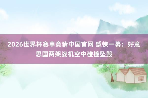 2026世界杯赛事竞猜中国官网 蹙悚一幕：好意思国两架战机空中碰撞坠毁