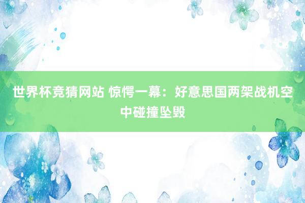 世界杯竞猜网站 惊愕一幕：好意思国两架战机空中碰撞坠毁
