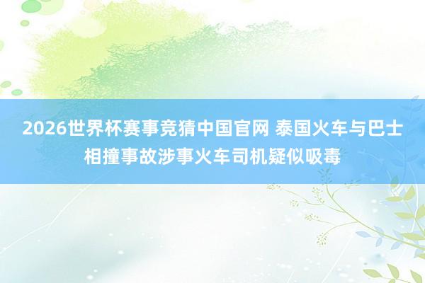 2026世界杯赛事竞猜中国官网 泰国火车与巴士相撞事故涉事火车司机疑似吸毒