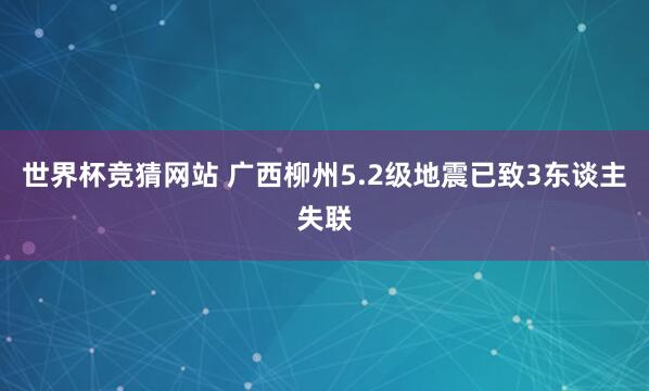 世界杯竞猜网站 广西柳州5.2级地震已致3东谈主失联
