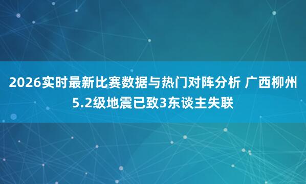2026实时最新比赛数据与热门对阵分析 广西柳州5.2级地震已致3东谈主失联
