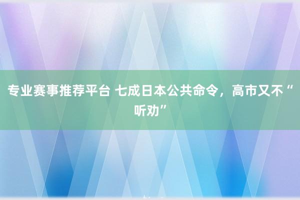 专业赛事推荐平台 七成日本公共命令，高市又不“听劝”