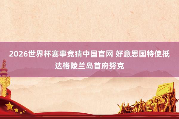 2026世界杯赛事竞猜中国官网 好意思国特使抵达格陵兰岛首府努克