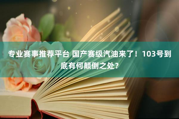 专业赛事推荐平台 国产赛级汽油来了！103号到底有何颠倒之处？