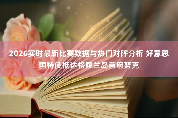2026实时最新比赛数据与热门对阵分析 好意思国特使抵达格陵兰岛首府努克
