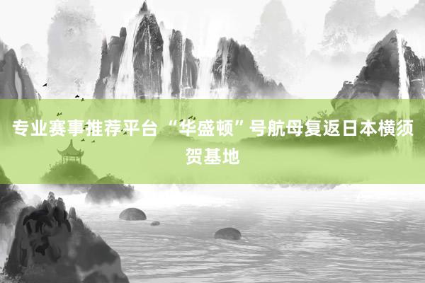 专业赛事推荐平台 “华盛顿”号航母复返日本横须贺基地