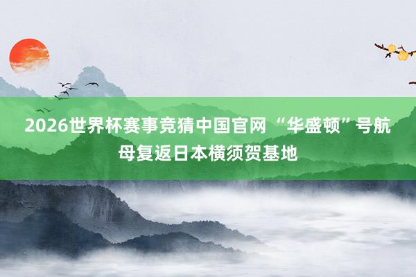2026世界杯赛事竞猜中国官网 “华盛顿”号航母复返日本横须贺基地