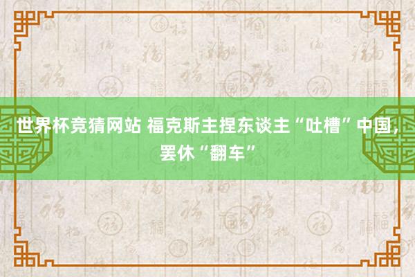 世界杯竞猜网站 福克斯主捏东谈主“吐槽”中国，罢休“翻车”