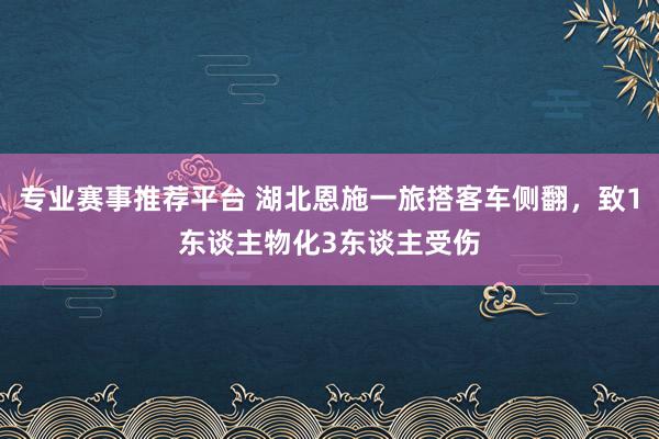 专业赛事推荐平台 湖北恩施一旅搭客车侧翻，致1东谈主物化3东谈主受伤