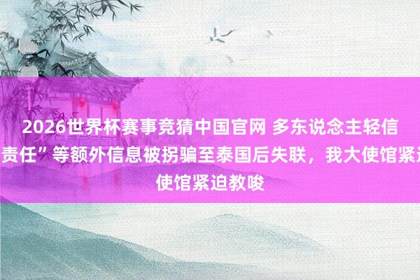 2026世界杯赛事竞猜中国官网 多东说念主轻信“高薪责任”等额外信息被拐骗至泰国后失联，我大使馆紧迫教唆