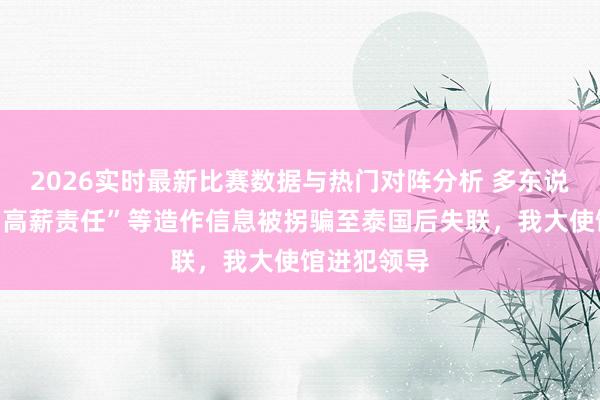 2026实时最新比赛数据与热门对阵分析 多东说念主轻信“高薪责任”等造作信息被拐骗至泰国后失联，我大使馆进犯领导
