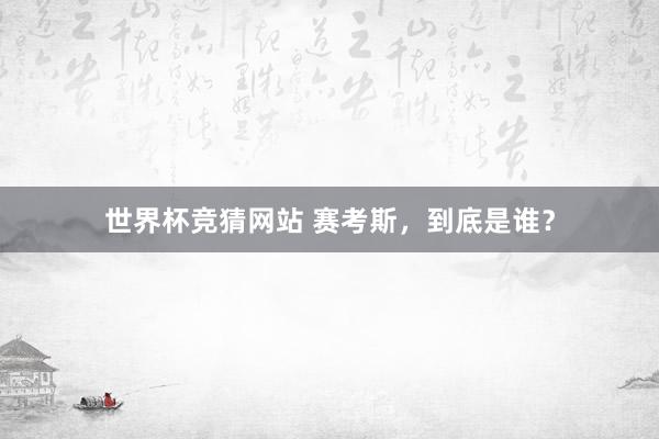 世界杯竞猜网站 赛考斯，到底是谁？