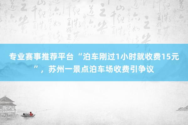 专业赛事推荐平台 “泊车刚过1小时就收费15元”，苏州一景点泊车场收费引争议