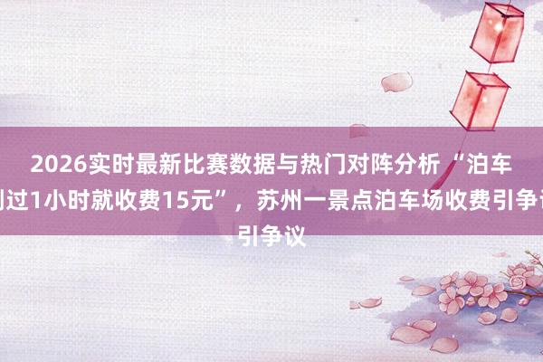 2026实时最新比赛数据与热门对阵分析 “泊车刚过1小时就收费15元”，苏州一景点泊车场收费引争议