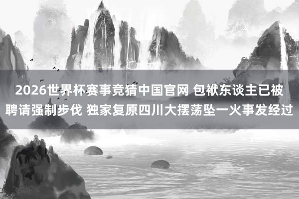 2026世界杯赛事竞猜中国官网 包袱东谈主已被聘请强制步伐 独家复原四川大摆荡坠一火事发经过