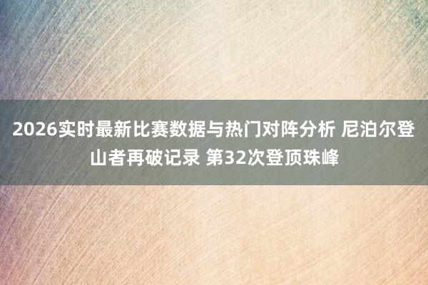2026实时最新比赛数据与热门对阵分析 尼泊尔登山者再破记录 第32次登顶珠峰