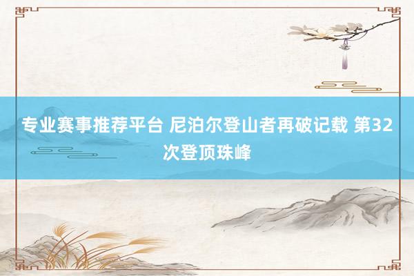 专业赛事推荐平台 尼泊尔登山者再破记载 第32次登顶珠峰