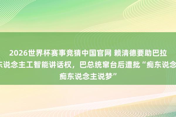 2026世界杯赛事竞猜中国官网 赖清德要助巴拉圭争夺东说念主工智能讲话权，巴总统窜台后遭批“痴东说念主说梦”