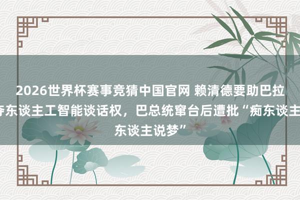 2026世界杯赛事竞猜中国官网 赖清德要助巴拉圭争夺东谈主工智能谈话权，巴总统窜台后遭批“痴东谈主说梦”