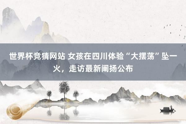 世界杯竞猜网站 女孩在四川体验“大摆荡”坠一火，走访最新阐扬公布