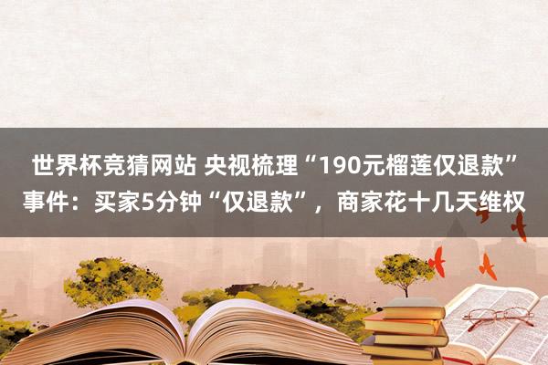 世界杯竞猜网站 央视梳理“190元榴莲仅退款”事件：买家5分钟“仅退款”，商家花十几天维权