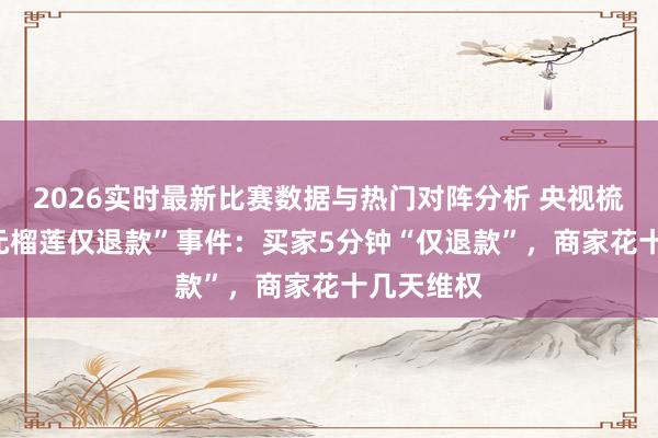 2026实时最新比赛数据与热门对阵分析 央视梳理“190元榴莲仅退款”事件：买家5分钟“仅退款”，商家花十几天维权