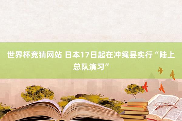 世界杯竞猜网站 日本17日起在冲绳县实行“陆上总队演习”
