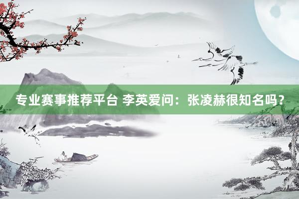 专业赛事推荐平台 李英爱问：张凌赫很知名吗？