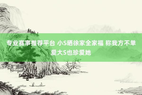 专业赛事推荐平台 小S晒徐家全家福 称我方不单爱大S也珍爱她