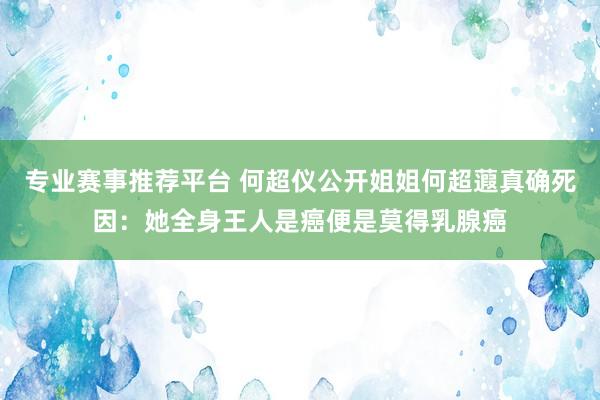 专业赛事推荐平台 何超仪公开姐姐何超蕸真确死因：她全身王人是癌便是莫得乳腺癌