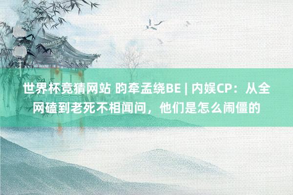 世界杯竞猜网站 昀牵孟绕BE | 内娱CP：从全网磕到老死不相闻问，他们是怎么闹僵的