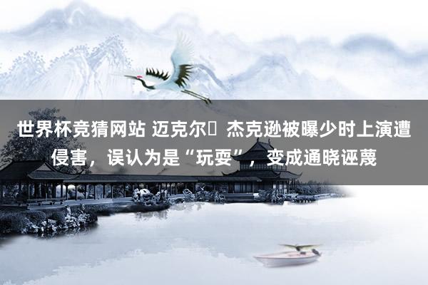 世界杯竞猜网站 迈克尔・杰克逊被曝少时上演遭侵害，误认为是“玩耍”，变成通晓诬蔑