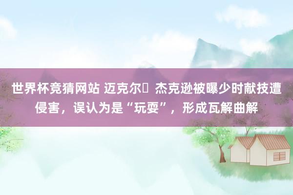 世界杯竞猜网站 迈克尔・杰克逊被曝少时献技遭侵害，误认为是“玩耍”，形成瓦解曲解