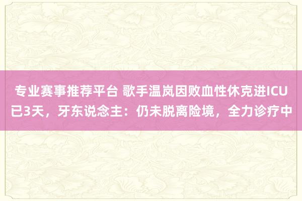 专业赛事推荐平台 歌手温岚因败血性休克进ICU已3天，牙东说念主：仍未脱离险境，全力诊疗中