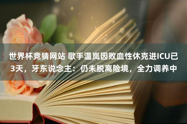 世界杯竞猜网站 歌手温岚因败血性休克进ICU已3天，牙东说念主：仍未脱离险境，全力调养中