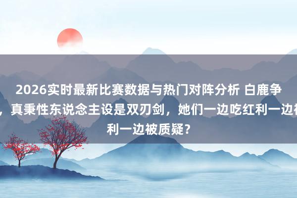 2026实时最新比赛数据与热门对阵分析 白鹿争议发酵，真秉性东说念主设是双刃剑，她们一边吃红利一边被质疑？