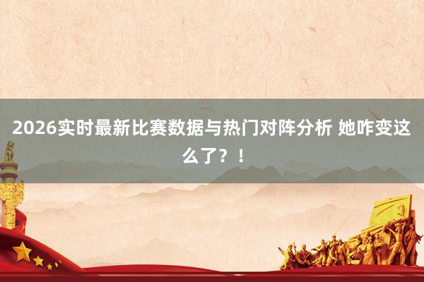 2026实时最新比赛数据与热门对阵分析 她咋变这么了？！