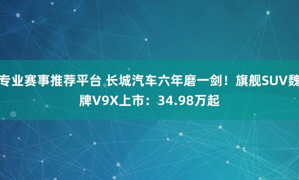 专业赛事推荐平台 长城汽车六年磨一剑！旗舰SUV魏牌V9X上市：34.98万起