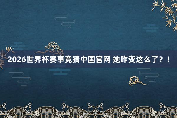 2026世界杯赛事竞猜中国官网 她咋变这么了？！